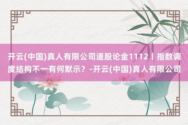 开云(中国)真人有限公司道股论金1112丨指数调度结构不一有何默示？-开云(中国)真人有限公司
