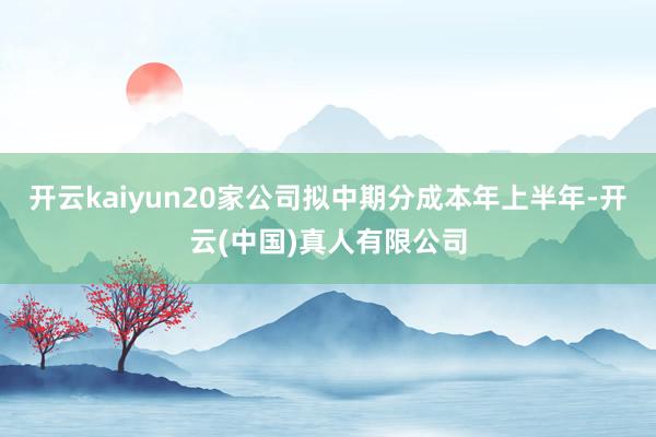 开云kaiyun20家公司拟中期分成本年上半年-开云(中国)真人有限公司