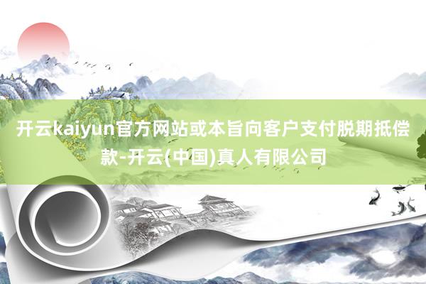 开云kaiyun官方网站或本旨向客户支付脱期抵偿款-开云(中国)真人有限公司