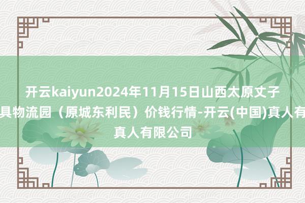 开云kaiyun2024年11月15日山西太原丈子头农家具物流园（原城东利民）价钱行情-开云(中国)真人有限公司