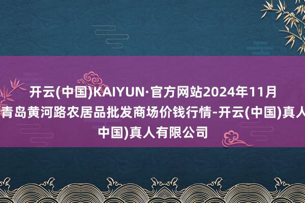 开云(中国)KAIYUN·官方网站2024年11月15日山东青岛黄河路农居品批发商场价钱行情-开云(中国)真人有限公司