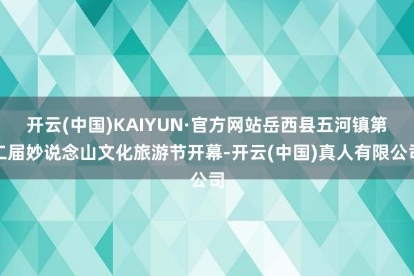 开云(中国)KAIYUN·官方网站岳西县五河镇第二届妙说念山文化旅游节开幕-开云(中国)真人有限公司