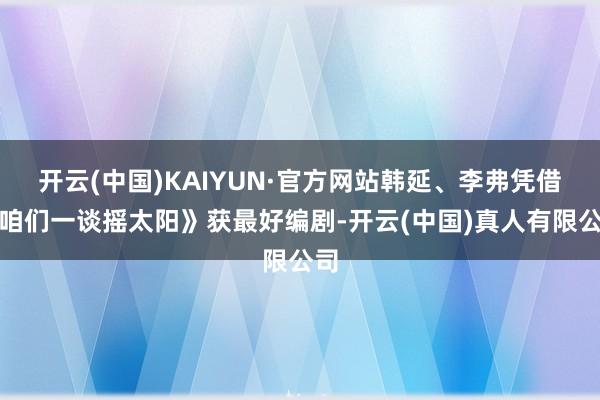 开云(中国)KAIYUN·官方网站韩延、李弗凭借《咱们一谈摇太阳》获最好编剧-开云(中国)真人有限公司