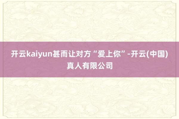 开云kaiyun甚而让对方“爱上你”-开云(中国)真人有限公司