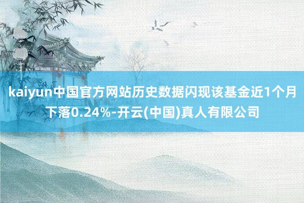 kaiyun中国官方网站历史数据闪现该基金近1个月下落0.24%-开云(中国)真人有限公司