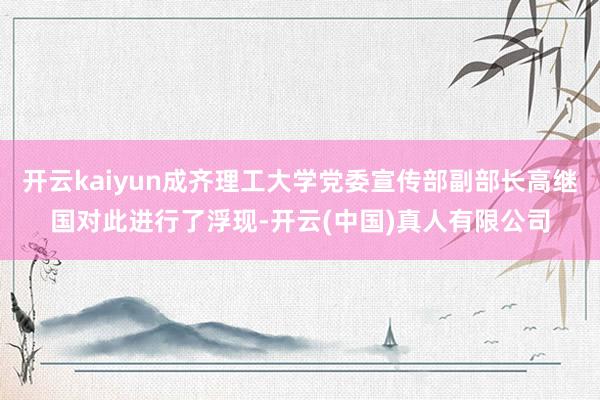 开云kaiyun成齐理工大学党委宣传部副部长高继国对此进行了浮现-开云(中国)真人有限公司