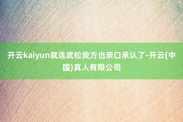 开云kaiyun就连武松我方也亲口承认了-开云(中国)真人有限公司