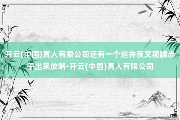 开云(中国)真人有限公司还有一个巡井夜叉窥牖赤子出来放哨-开云(中国)真人有限公司