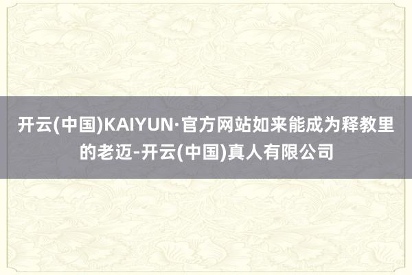 开云(中国)KAIYUN·官方网站如来能成为释教里的老迈-开云(中国)真人有限公司