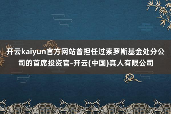 开云kaiyun官方网站曾担任过索罗斯基金处分公司的首席投资官-开云(中国)真人有限公司