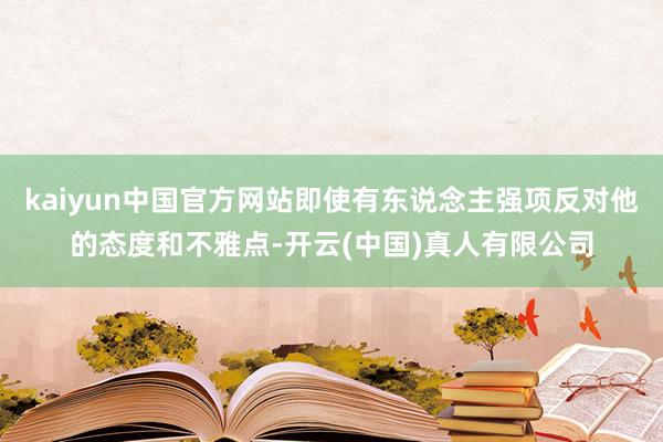 kaiyun中国官方网站即使有东说念主强项反对他的态度和不雅点-开云(中国)真人有限公司