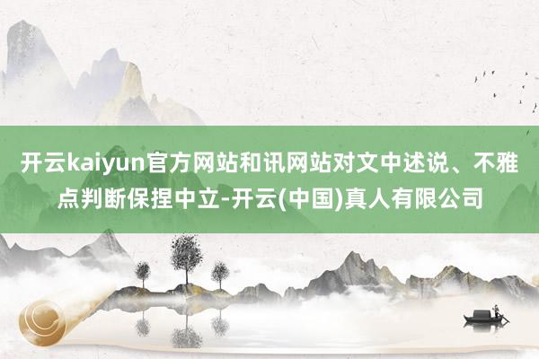开云kaiyun官方网站和讯网站对文中述说、不雅点判断保捏中立-开云(中国)真人有限公司