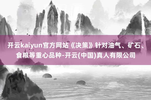 开云kaiyun官方网站《决策》针对油气、矿石、食粮等重心品种-开云(中国)真人有限公司
