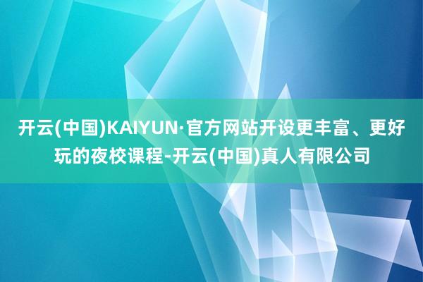 开云(中国)KAIYUN·官方网站开设更丰富、更好玩的夜校课程-开云(中国)真人有限公司