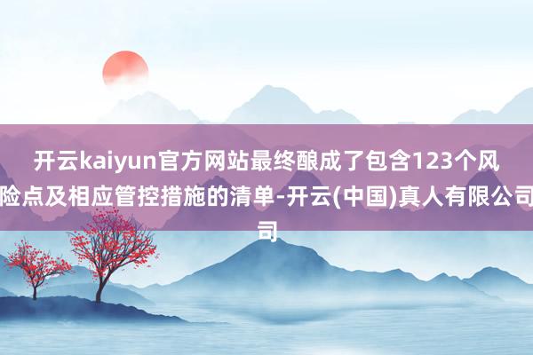 开云kaiyun官方网站最终酿成了包含123个风险点及相应管控措施的清单-开云(中国)真人有限公司