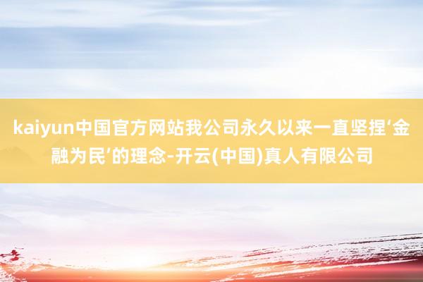 kaiyun中国官方网站我公司永久以来一直坚捏‘金融为民’的理念-开云(中国)真人有限公司