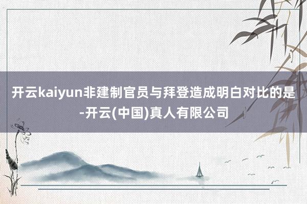 开云kaiyun非建制官员与拜登造成明白对比的是-开云(中国)真人有限公司