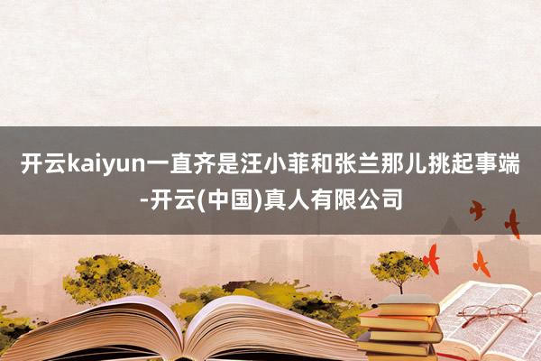 开云kaiyun一直齐是汪小菲和张兰那儿挑起事端-开云(中国)真人有限公司