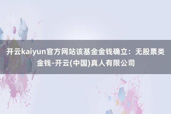 开云kaiyun官方网站该基金金钱确立：无股票类金钱-开云(中国)真人有限公司