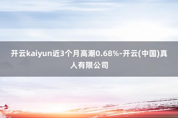 开云kaiyun近3个月高潮0.68%-开云(中国)真人有限公司
