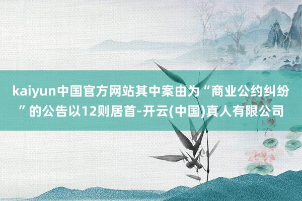 kaiyun中国官方网站其中案由为“商业公约纠纷”的公告以12则居首-开云(中国)真人有限公司