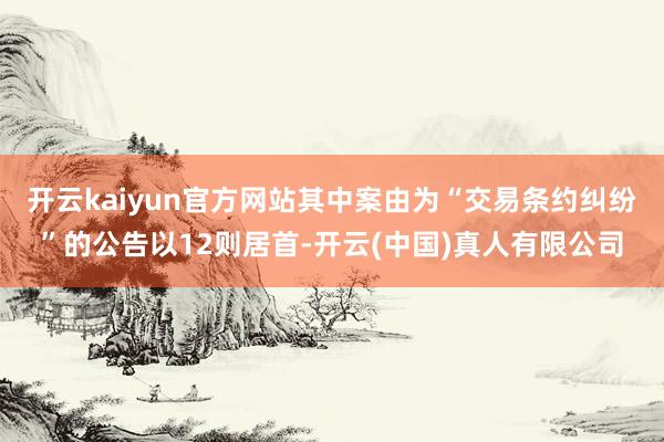 开云kaiyun官方网站其中案由为“交易条约纠纷”的公告以12则居首-开云(中国)真人有限公司