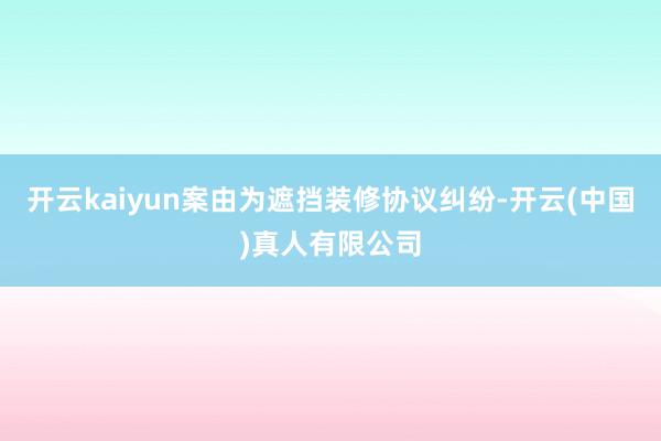 开云kaiyun案由为遮挡装修协议纠纷-开云(中国)真人有限公司