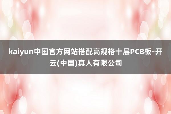 kaiyun中国官方网站搭配高规格十层PCB板-开云(中国)真人有限公司