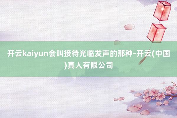 开云kaiyun会叫接待光临发声的那种-开云(中国)真人有限公司