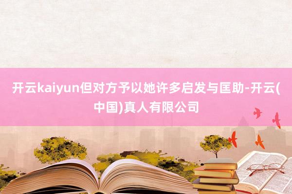 开云kaiyun但对方予以她许多启发与匡助-开云(中国)真人有限公司