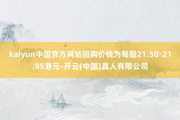 kaiyun中国官方网站回购价钱为每股21.50-21.95港元-开云(中国)真人有限公司