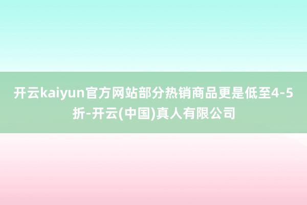 开云kaiyun官方网站部分热销商品更是低至4-5折-开云(中国)真人有限公司