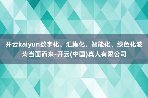 开云kaiyun数字化、汇集化、智能化、绿色化波涛当面而来-开云(中国)真人有限公司