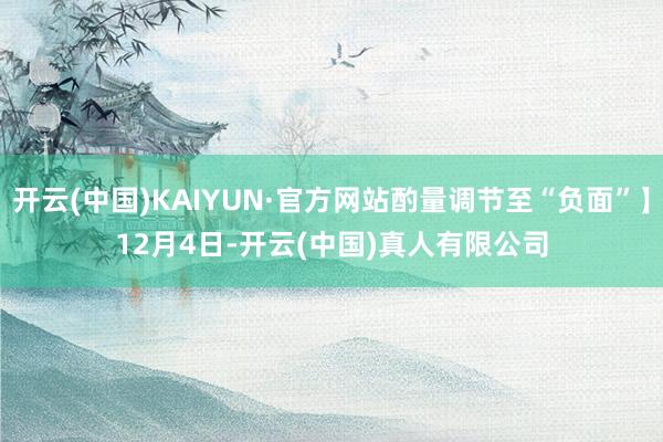 开云(中国)KAIYUN·官方网站酌量调节至“负面”】　　12月4日-开云(中国)真人有限公司