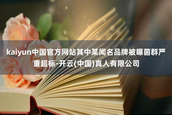 kaiyun中国官方网站其中某闻名品牌被曝菌群严重超标-开云(中国)真人有限公司