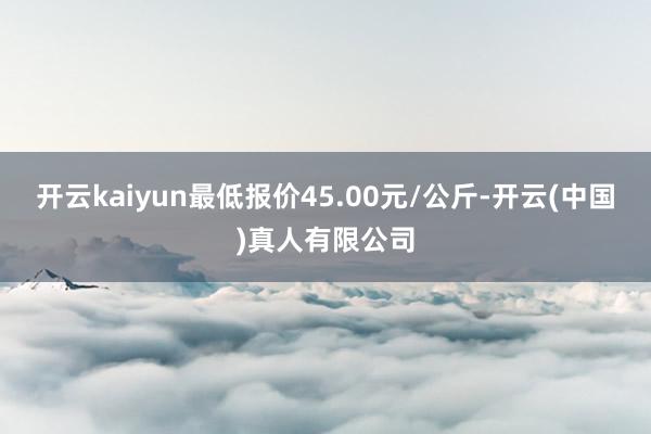 开云kaiyun最低报价45.00元/公斤-开云(中国)真人有限公司