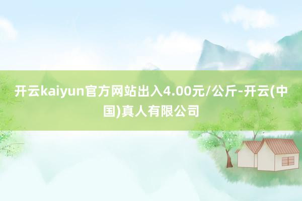 开云kaiyun官方网站出入4.00元/公斤-开云(中国)真人有限公司
