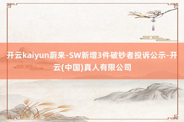 开云kaiyun蔚来-SW新增3件破钞者投诉公示-开云(中国)真人有限公司