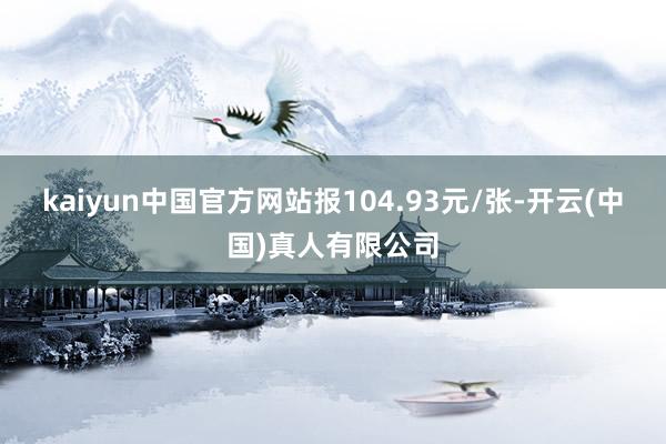 kaiyun中国官方网站报104.93元/张-开云(中国)真人有限公司