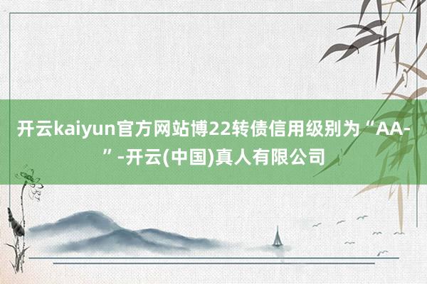 开云kaiyun官方网站博22转债信用级别为“AA-”-开云(中国)真人有限公司