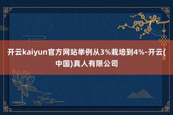 开云kaiyun官方网站举例从3%栽培到4%-开云(中国)真人有限公司