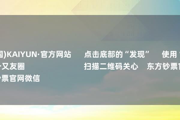 开云(中国)KAIYUN·官方网站      点击底部的“发现”     使用“扫一扫”     即可将网页共享至一又友圈                            扫描二维码关心    东方钞票官网微信                                                                        沪股通             深股通 