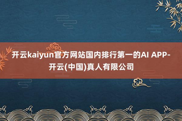 开云kaiyun官方网站国内排行第一的AI APP-开云(中国)真人有限公司