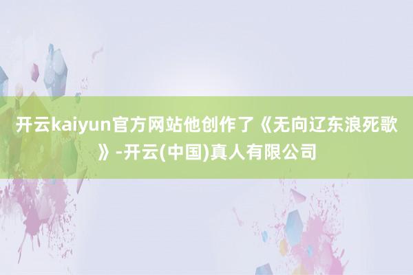 开云kaiyun官方网站他创作了《无向辽东浪死歌》-开云(中国)真人有限公司