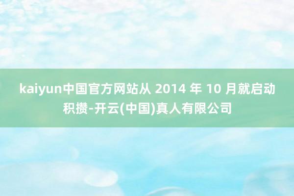 kaiyun中国官方网站从 2014 年 10 月就启动积攒-开云(中国)真人有限公司