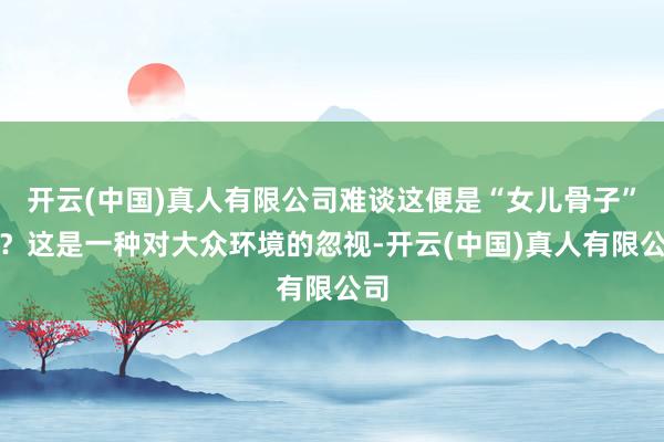 开云(中国)真人有限公司难谈这便是“女儿骨子”吗？这是一种对大众环境的忽视-开云(中国)真人有限公司