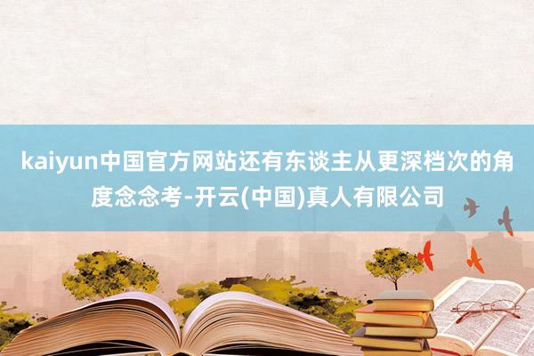 kaiyun中国官方网站还有东谈主从更深档次的角度念念考-开云(中国)真人有限公司