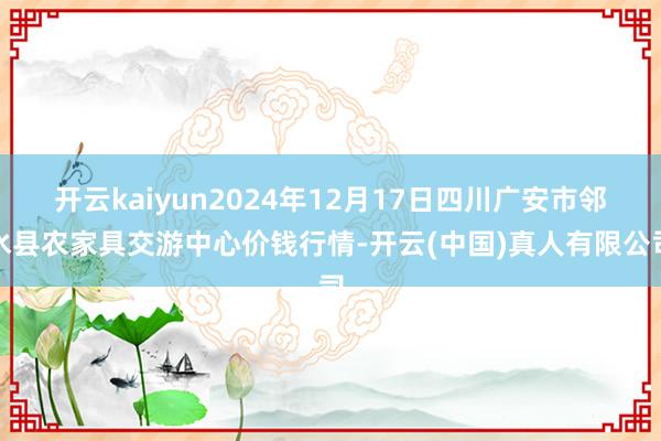 开云kaiyun2024年12月17日四川广安市邻水县农家具交游中心价钱行情-开云(中国)真人有限公司