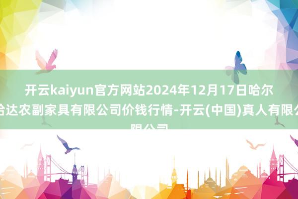 开云kaiyun官方网站2024年12月17日哈尔滨哈达农副家具有限公司价钱行情-开云(中国)真人有限公司