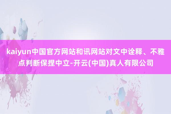 kaiyun中国官方网站和讯网站对文中诠释、不雅点判断保捏中立-开云(中国)真人有限公司